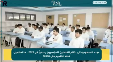 عودة السعودية إلى نظام الفصلين الدراسيين رسمياً في 2025.. ما تفاصيل خطة التقويم حتى 2030؟